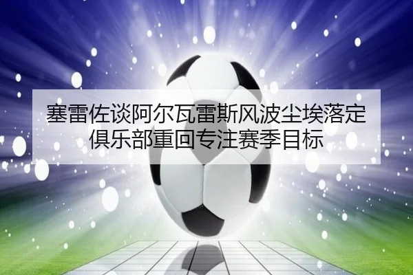 塞雷佐谈阿尔瓦雷斯风波尘埃落定 俱乐部重回专注赛季目标(YYSPORTS)